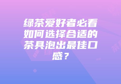 绿茶爱好者必看如何选择合适的茶具泡出最佳口感？