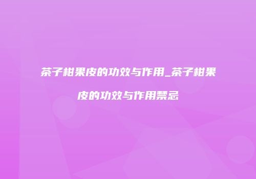 茶子柑果皮的功效与作用_茶子柑果皮的功效与作用禁忌