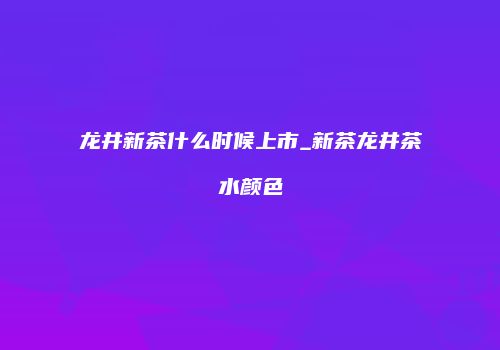 龙井新茶什么时候上市_新茶龙井茶水颜色
