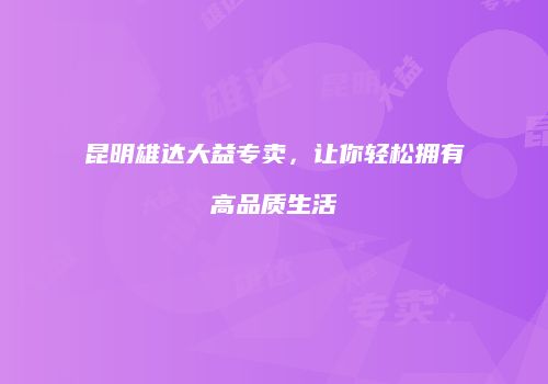 昆明雄达大益专卖，让你轻松拥有高品质生活