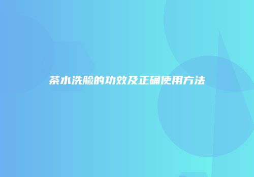 茶水洗脸的功效及正确使用方法