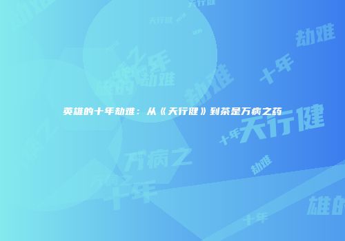 英雄的十年劫难：从《天行健》到茶是万病之药