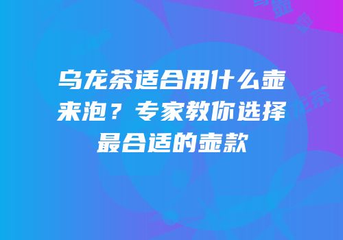 乌龙茶适合用什么壶来泡？专家教你选择最合适的壶款