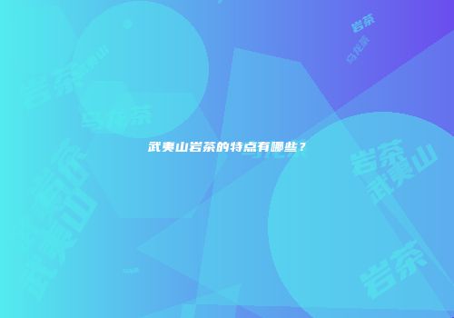 武夷山岩茶的特点有哪些？
