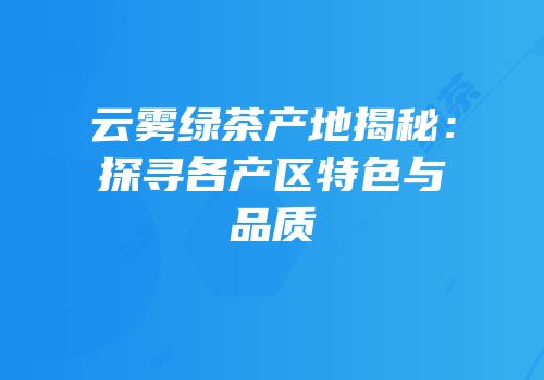 云雾绿茶产地揭秘：探寻各产区特色与品质