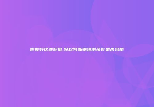 把握好这些标准,轻松判断锡罐测茶叶是否合格