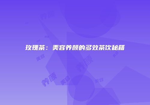 玫瑰茶：美容养颜的多效茶饮秘籍