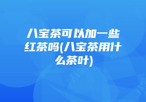八宝茶可以加一些红茶吗(八宝茶用什么茶叶)