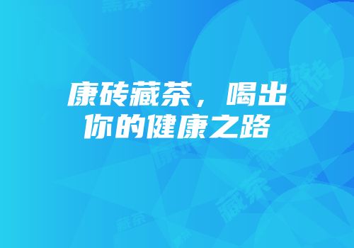 康砖藏茶，喝出你的健康之路