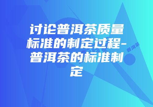 讨论普洱茶质量标准的制定过程-普洱茶的标准制定