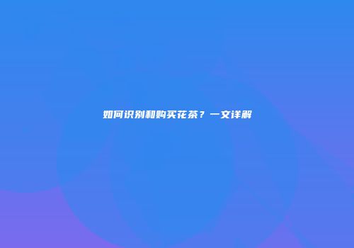 如何识别和购买花茶？一文详解