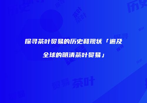 探寻茶叶贸易的历史和现状「遍及全球的明清茶叶贸易」