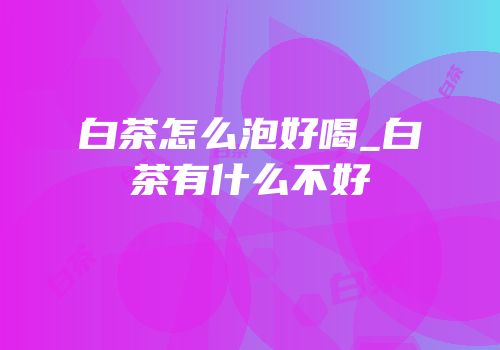 白茶怎么泡好喝_白茶有什么不好