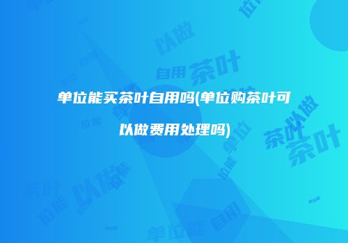 单位能买茶叶自用吗(单位购茶叶可以做费用处理吗)