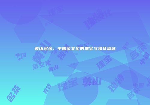 黄山名茶：中国茶文化的瑰宝与独特韵味
