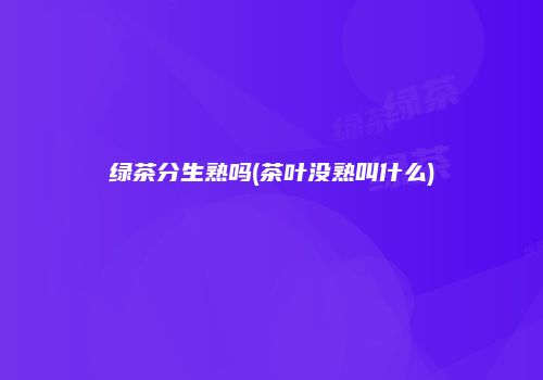 绿茶分生熟吗(茶叶没熟叫什么)
