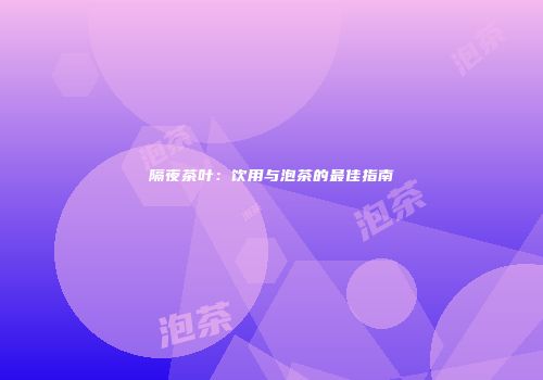 隔夜茶叶：饮用与泡茶的最佳指南