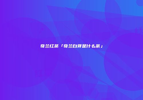 奇兰红茶「奇兰白芽是什么茶」