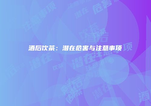酒后饮茶：潜在危害与注意事项