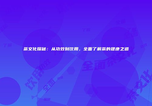 茶文化探秘：从功效到饮用，全面了解茶的健康之道