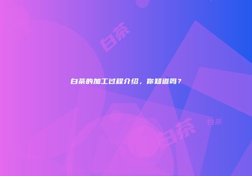 白茶的加工过程介绍，你知道吗？