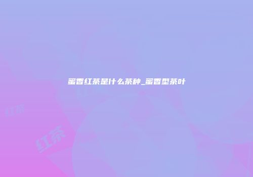 蜜香红茶是什么茶种_蜜香型茶叶