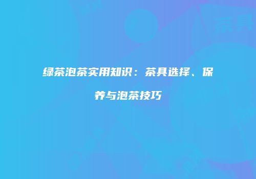 绿茶泡茶实用知识：茶具选择、保养与泡茶技巧