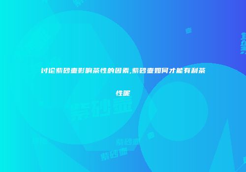讨论紫砂壶影响茶性的因素,紫砂壶如何才能有利茶性呢