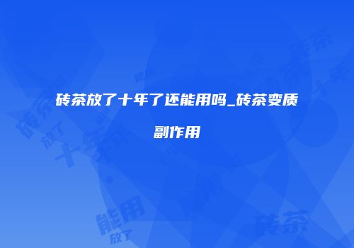砖茶放了十年了还能用吗_砖茶变质副作用