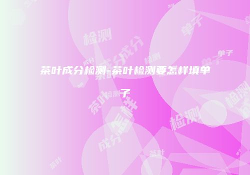茶叶成分检测-茶叶检测要怎样填单子