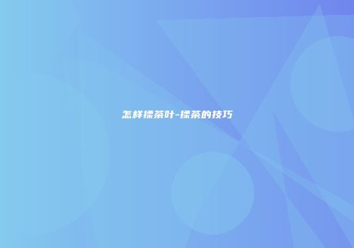怎样揉茶叶-揉茶的技巧