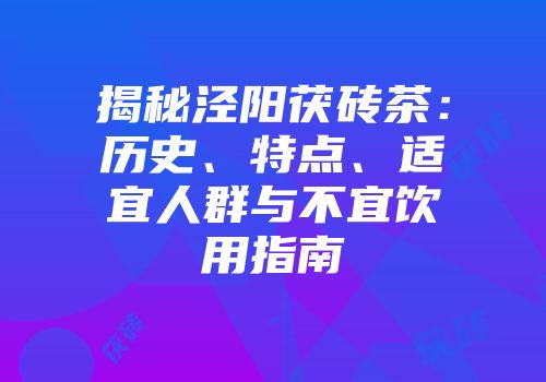 揭秘泾阳茯砖茶：历史、特点、适宜人群与不宜饮用指南