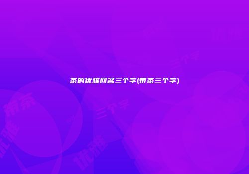 茶的优雅网名三个字(带茶三个字)