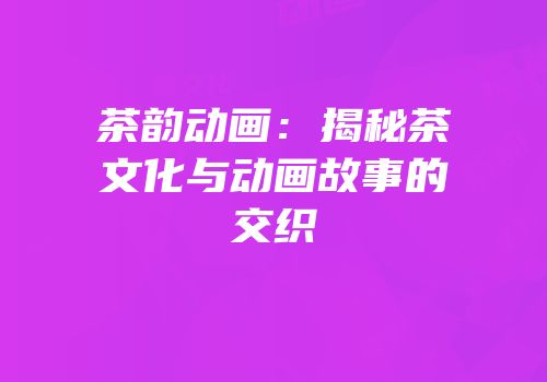 茶韵动画：揭秘茶文化与动画故事的交织