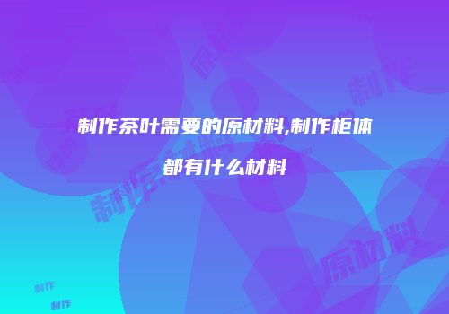 制作茶叶需要的原材料,制作柜体都有什么材料