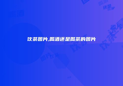 饮茶图片,喝酒还是喝茶的图片