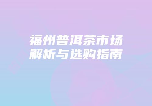 福州普洱茶市场解析与选购指南