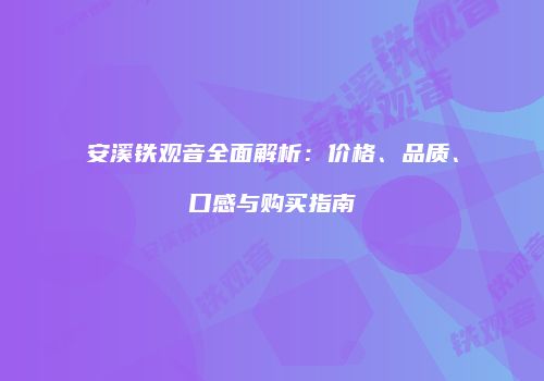 安溪铁观音全面解析：价格、品质、口感与购买指南