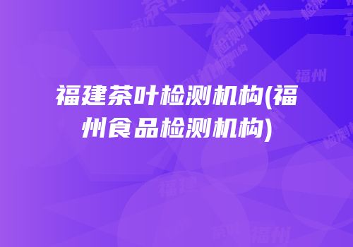 福建茶叶检测机构(福州食品检测机构)