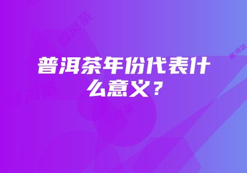 普洱茶年份代表什么意义？