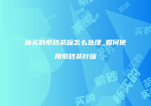 新买的紫砂茶罐怎么处理_如何使用紫砂茶叶罐