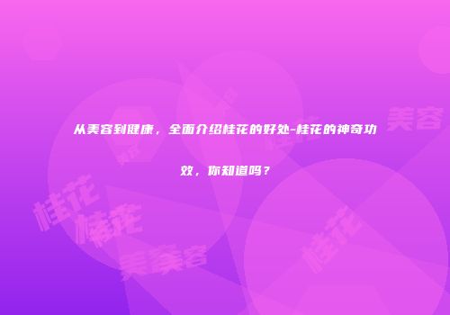 从美容到健康，全面介绍桂花的好处-桂花的神奇功效，你知道吗？