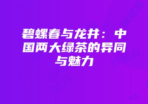 碧螺春与龙井：中国两大绿茶的异同与魅力
