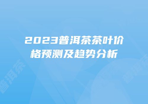 2023普洱茶茶叶价格预测及趋势分析