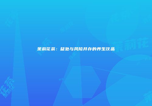 茉莉花茶：益处与风险并存的养生饮品