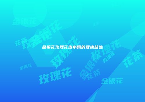 金银花玫瑰花泡水喝的健康益处