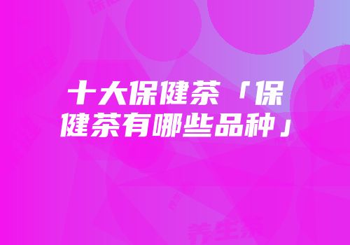 十大保健茶「保健茶有哪些品种」