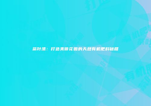 茶叶渣：打造美丽花园的天然有机肥料秘籍