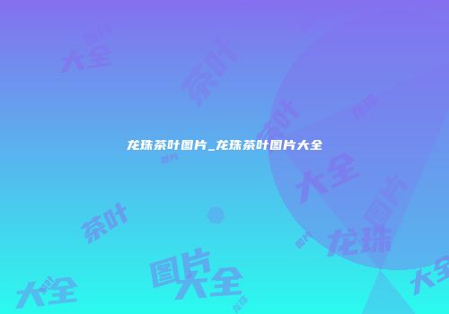 龙珠茶叶图片_龙珠茶叶图片大全