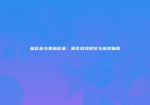 菊花茶与茉莉花茶：消炎功效对比与选择指南